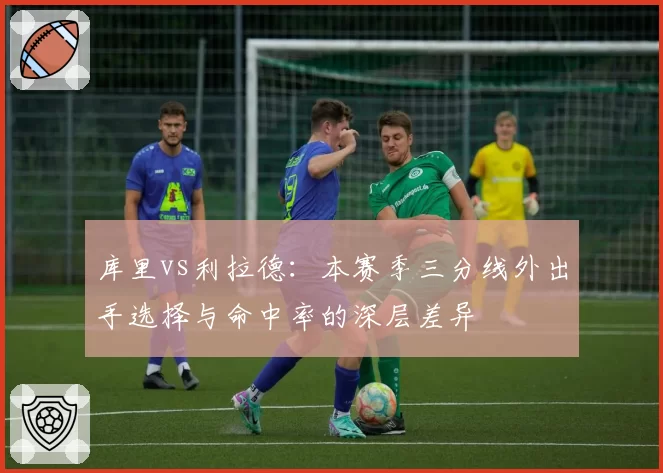 库里vs利拉德：本赛季三分线外出手选择与命中率的深层差异