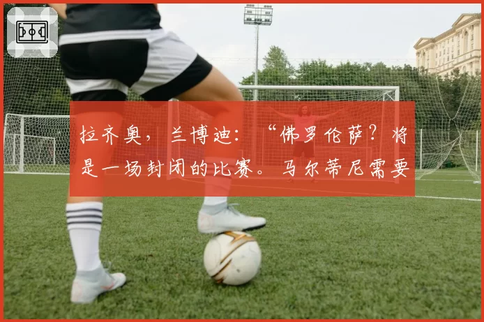 拉齐奥，兰博迪：“佛罗伦萨？将是一场封闭的比赛。马尔蒂尼需要时间”