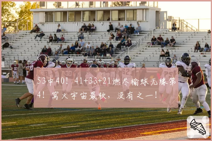 53中40！41+33+21燃尽输球无缘第4！窝火宇宙最软，没有之一！