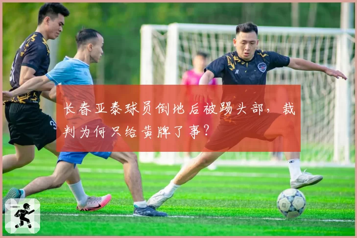 长春亚泰球员倒地后被踢头部,裁判为何只给黄牌了事?