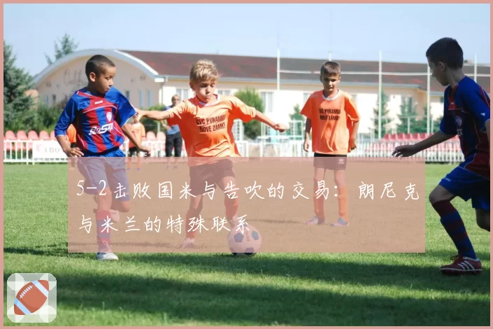 5-2击败国米与告吹的交易:朗尼克与米兰的特殊联系