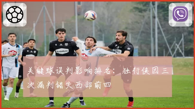 关键球误判影响排名：独行侠因三次漏判错失西部前四