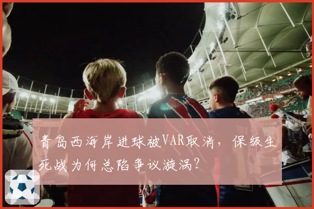 青岛西海岸进球被VAR取消，保级生死战为何总陷争议漩涡？