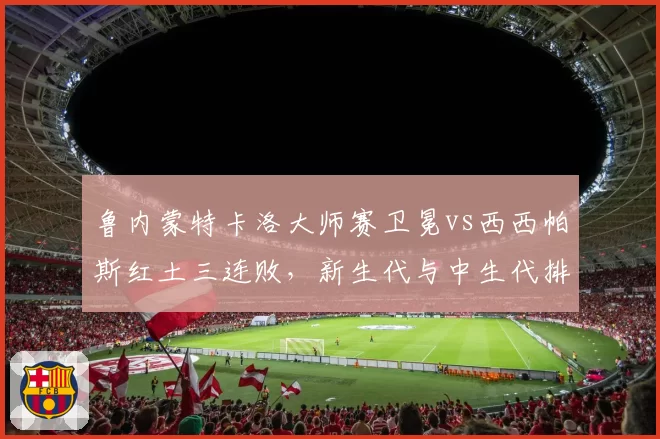 鲁内蒙特卡洛大师赛卫冕vs西西帕斯红土三连败,新生代与中生代排名交替