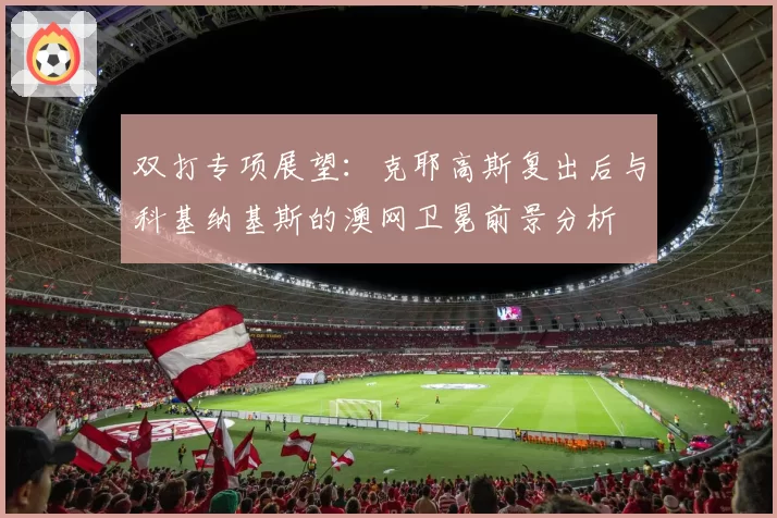 双打专项展望：克耶高斯复出后与科基纳基斯的澳网卫冕前景分析