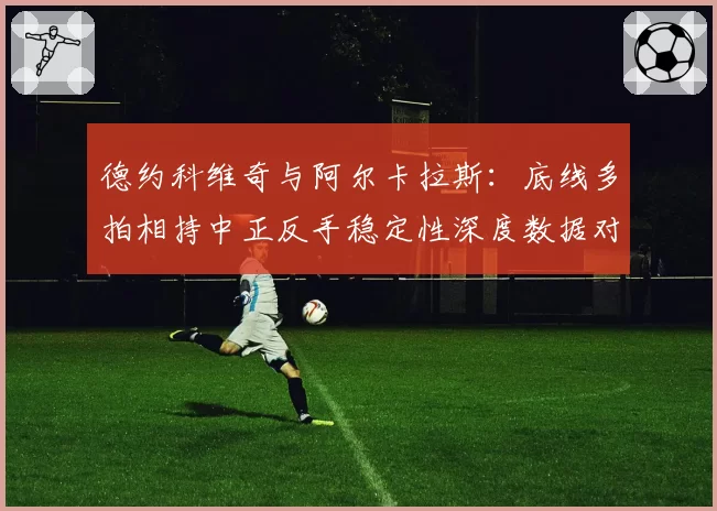 德约科维奇与阿尔卡拉斯：底线多拍相持中正反手稳定性深度数据对比