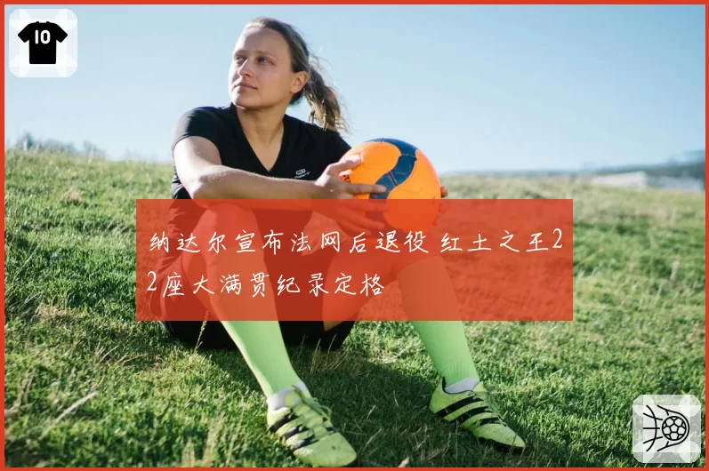 纳达尔宣布法网后退役 红土之王22座大满贯纪录定格