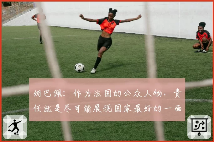 姆巴佩：作为法国的公众人物，责任就是尽可能展现国家最好的一面