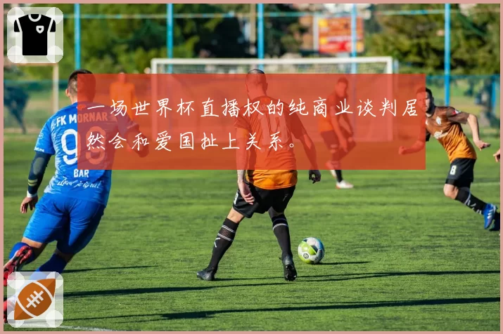 一场世界杯直播权的纯商业谈判居然会和爱国扯上关系。