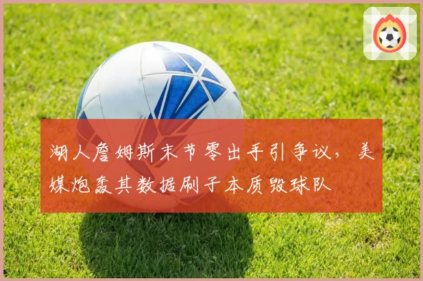 湖人詹姆斯末节零出手引争议,美媒炮轰其数据刷子本质毁球队