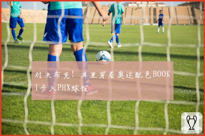 对决布克！库里穿着奥运配色BOOK1步入PHX球馆