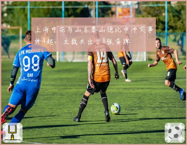 上海申花与山东泰山德比中冲突事件4起，主裁共出示8张黄牌