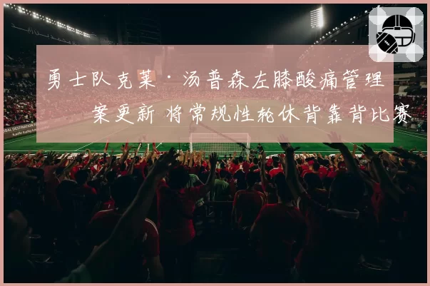 勇士队克莱·汤普森左膝酸痛管理方案更新 将常规性轮休背靠背比赛