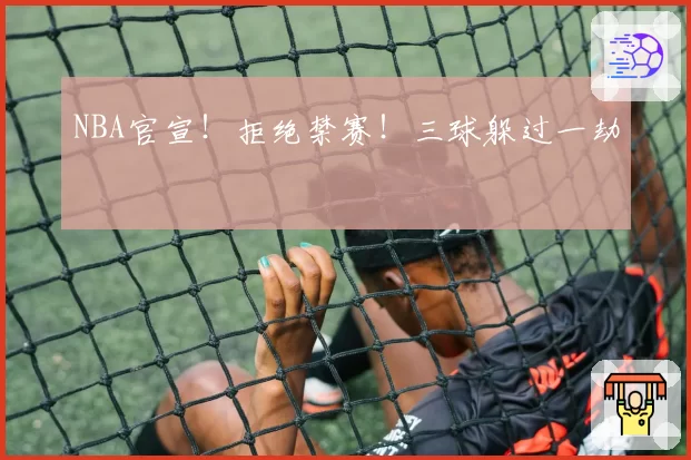 NBA官宣！拒绝禁赛！三球躲过一劫