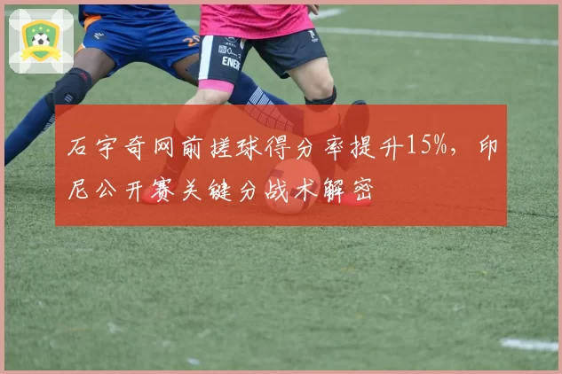 石宇奇网前搓球得分率提升15%,印尼公开赛关键分战术解密