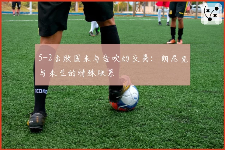 5-2击败国米与告吹的交易:朗尼克与米兰的特殊联系