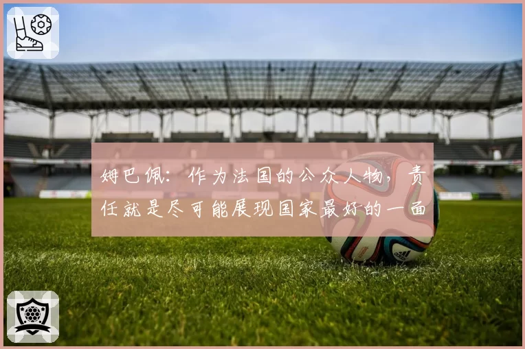 姆巴佩：作为法国的公众人物，责任就是尽可能展现国家最好的一面