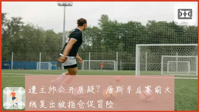 遭主帅公开质疑？唐斯季后赛前火线复出被指仓促冒险