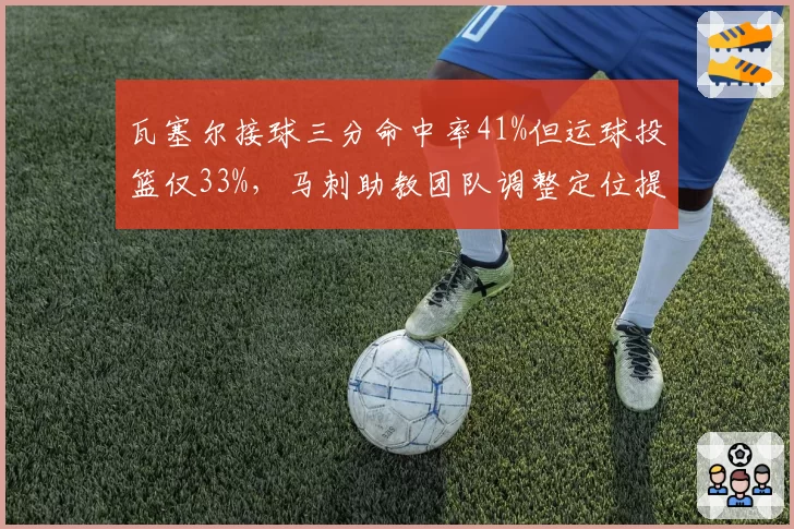 瓦塞尔接球三分命中率41%但运球投篮仅33%,马刺助教团队调整定位提升效率