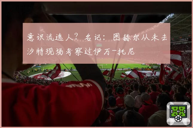 意识流选人？名记：图赫尔从未去沙特现场考察过伊万-托尼