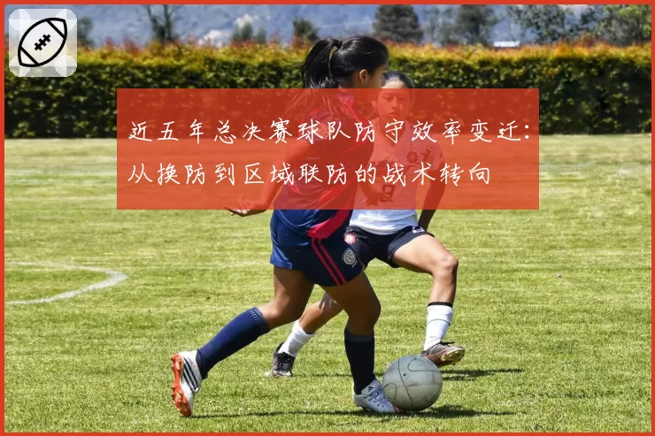 近五年总决赛球队防守效率变迁：从换防到区域联防的战术转向