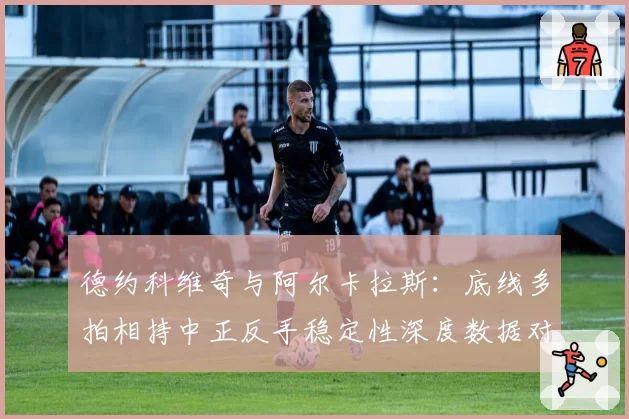 德约科维奇与阿尔卡拉斯：底线多拍相持中正反手稳定性深度数据对比