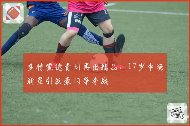 多特蒙德青训再出精品，17岁中场新星引发豪门争夺战