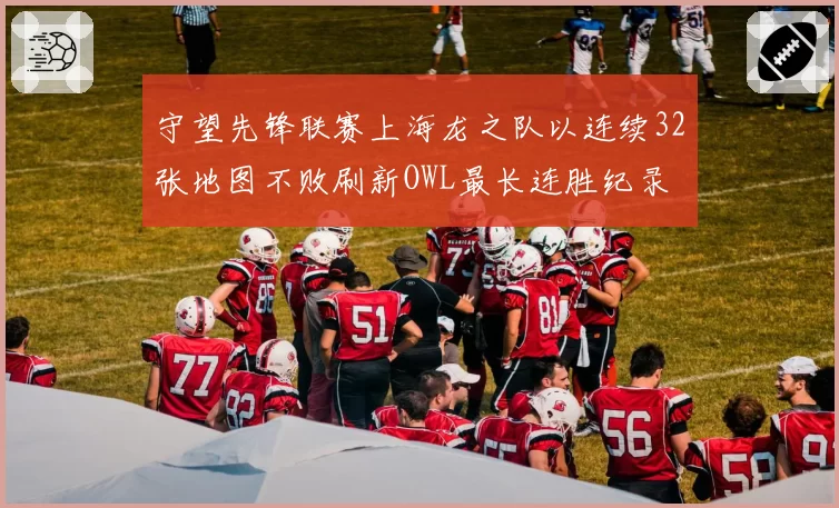 守望先锋联赛上海龙之队以连续32张地图不败刷新OWL最长连胜纪录