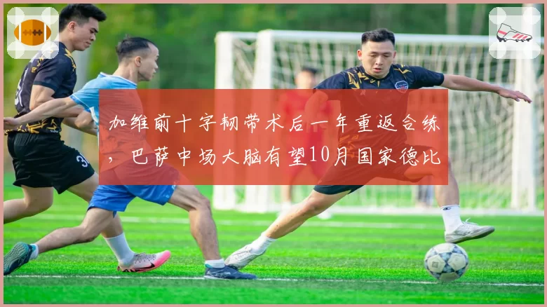 加维前十字韧带术后一年重返合练,巴萨中场大脑有望10月国家德比复出