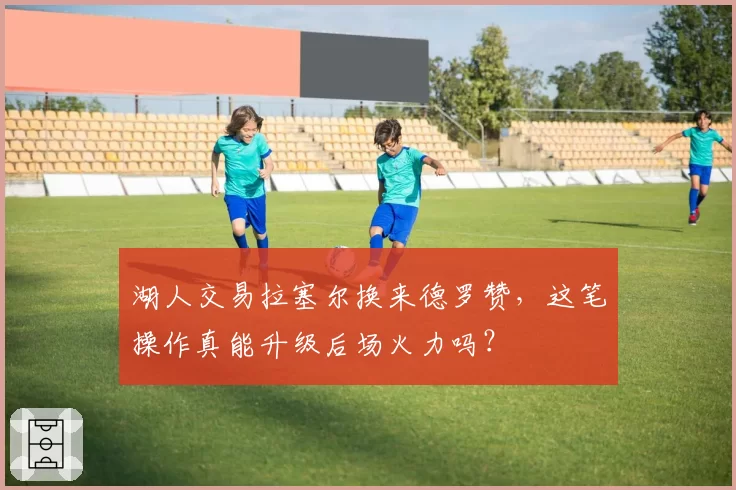 湖人交易拉塞尔换来德罗赞,这笔操作真能升级后场火力吗?