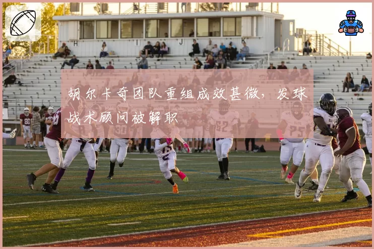 胡尔卡奇团队重组成效甚微，发球战术顾问被解职