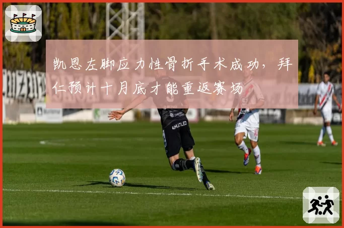 凯恩左脚应力性骨折手术成功，拜仁预计十月底才能重返赛场