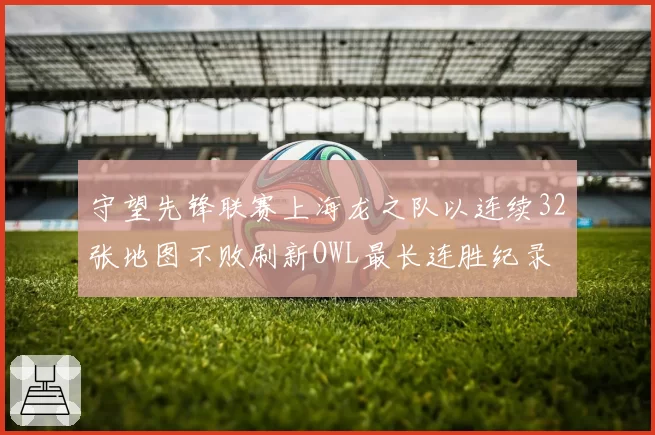 守望先锋联赛上海龙之队以连续32张地图不败刷新OWL最长连胜纪录