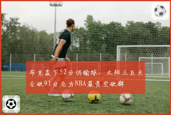 布克轰下52分仍输球,太阳三巨头合砍91分沦为NBA最贵空砍群