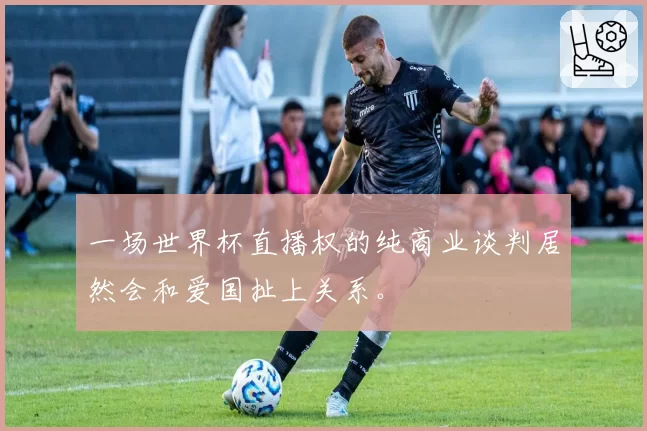 一场世界杯直播权的纯商业谈判居然会和爱国扯上关系。