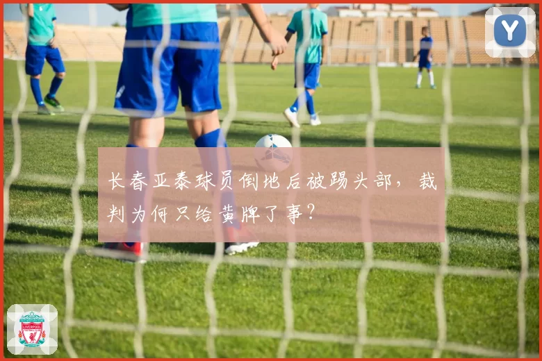 长春亚泰球员倒地后被踢头部,裁判为何只给黄牌了事?