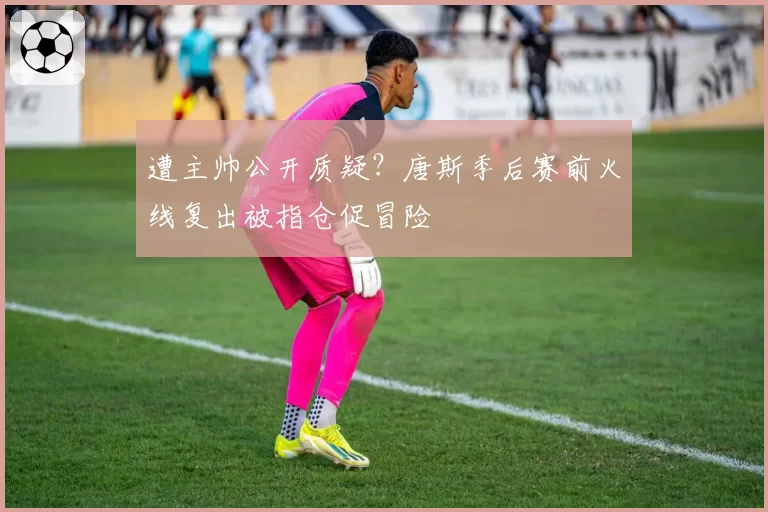 遭主帅公开质疑？唐斯季后赛前火线复出被指仓促冒险