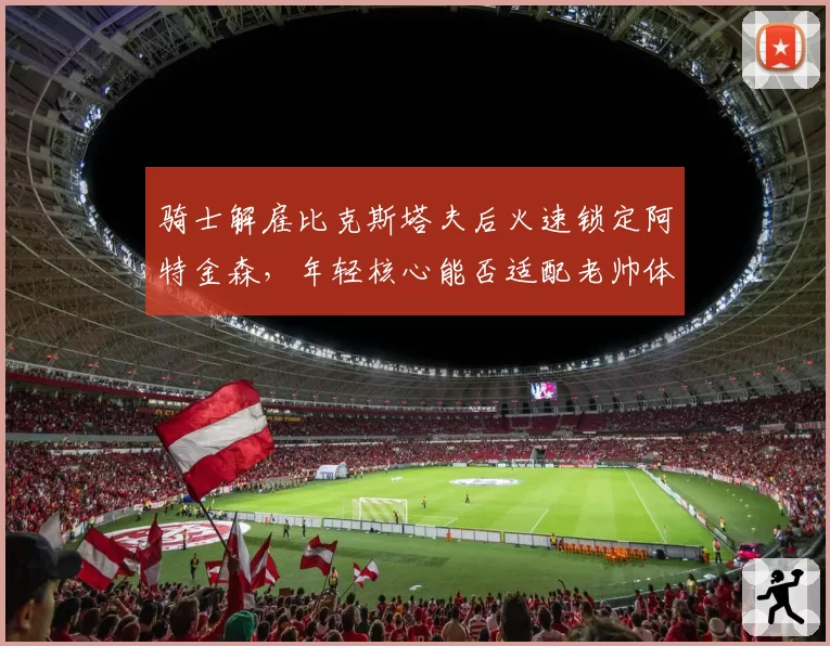 骑士解雇比克斯塔夫后火速锁定阿特金森,年轻核心能否适配老帅体系