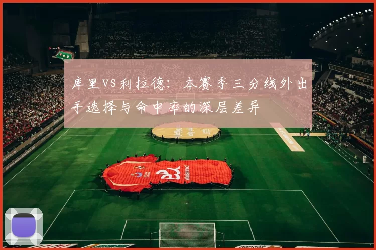 库里vs利拉德：本赛季三分线外出手选择与命中率的深层差异