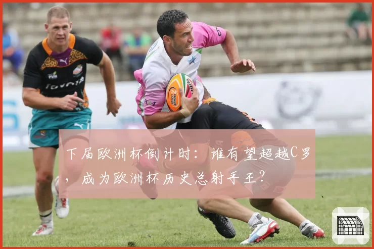 下届欧洲杯倒计时：谁有望超越C罗，成为欧洲杯历史总射手王？