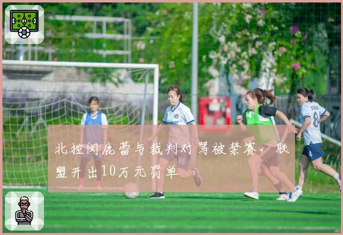 北控闵鹿蕾与裁判对骂被禁赛，联盟开出10万元罚单