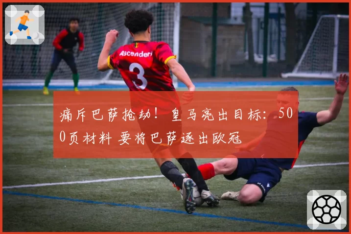 痛斥巴萨抢劫！皇马亮出目标：500页材料 要将巴萨逐出欧冠