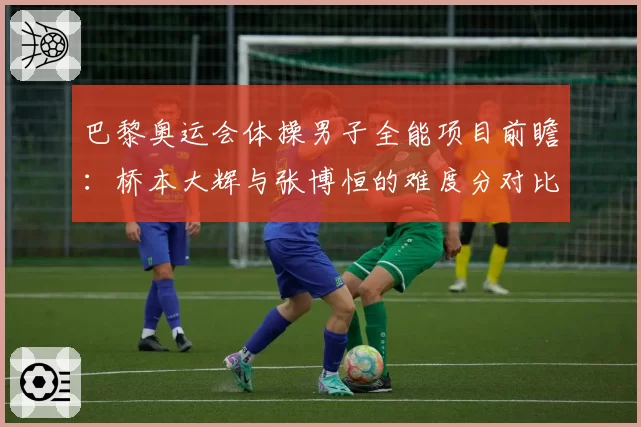 巴黎奥运会体操男子全能项目前瞻：桥本大辉与张博恒的难度分对比