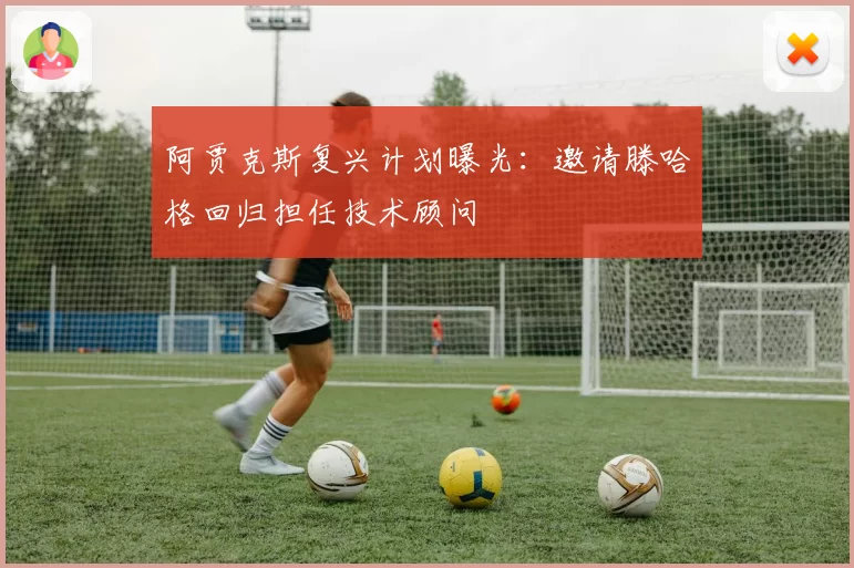 阿贾克斯复兴计划曝光：邀请滕哈格回归担任技术顾问