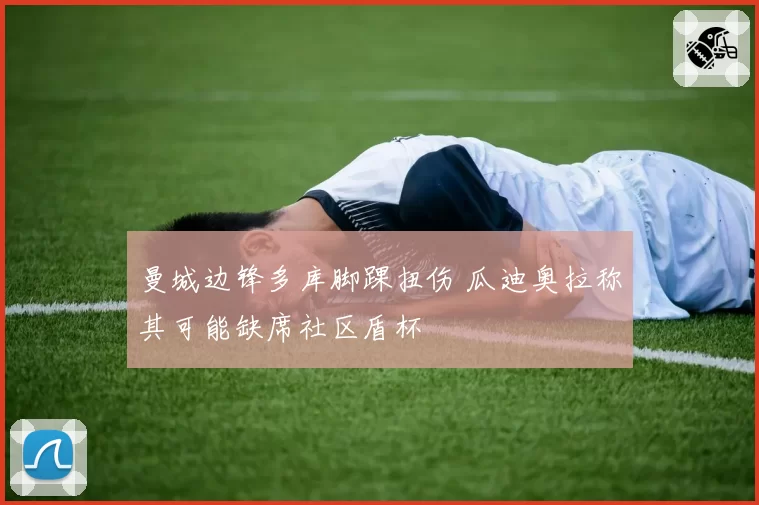 曼城边锋多库脚踝扭伤 瓜迪奥拉称其可能缺席社区盾杯